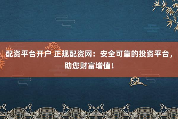 配资平台开户 正规配资网：安全可靠的投资平台，助您财富增值！