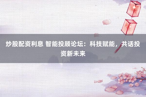 炒股配资利息 智能投顾论坛：科技赋能，共话投资新未来