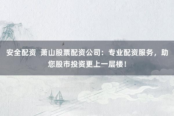 安全配资  萧山股票配资公司：专业配资服务，助您股市投资更上一层楼！