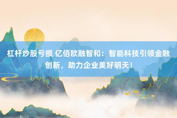 杠杆炒股亏损 亿佰欧融智和：智能科技引领金融创新，助力企业美好明天！