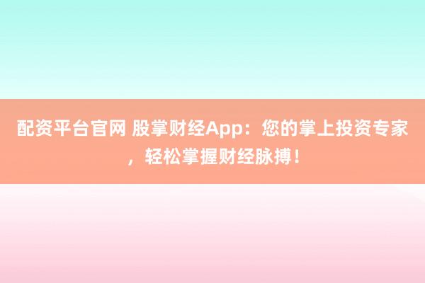 配资平台官网 股掌财经App：您的掌上投资专家，轻松掌握财经脉搏！
