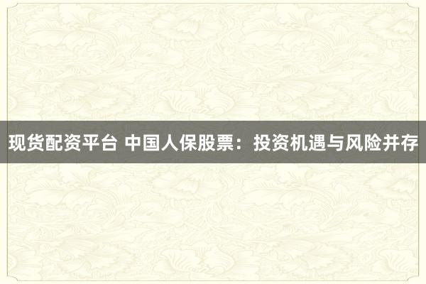 现货配资平台 中国人保股票：投资机遇与风险并存