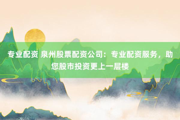 专业配资 泉州股票配资公司：专业配资服务，助您股市投资更上一层楼
