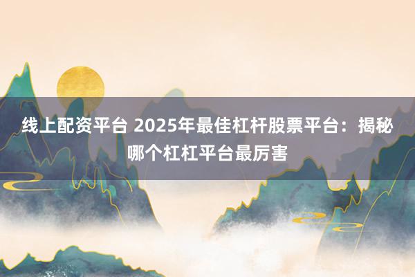 线上配资平台 2025年最佳杠杆股票平台：揭秘哪个杠杠平台最厉害