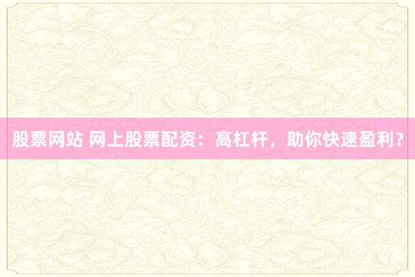 股票网站 网上股票配资：高杠杆，助你快速盈利？