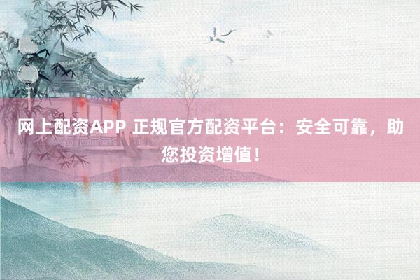 网上配资APP 正规官方配资平台：安全可靠，助您投资增值！