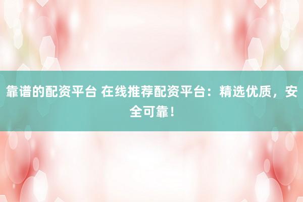 靠谱的配资平台 在线推荐配资平台：精选优质，安全可靠！