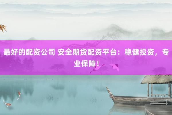 最好的配资公司 安全期货配资平台：稳健投资，专业保障！
