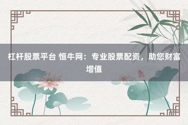 杠杆股票平台 恒牛网：专业股票配资，助您财富增值