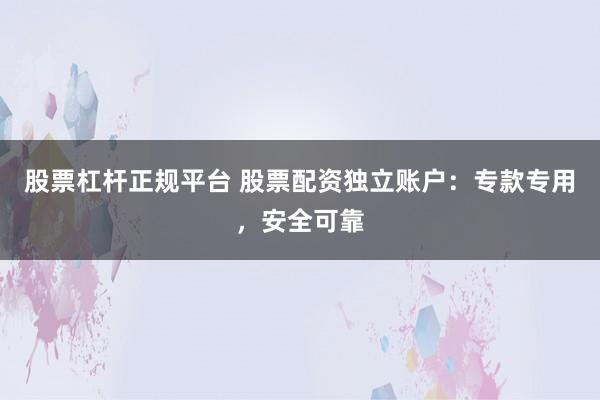 股票杠杆正规平台 股票配资独立账户：专款专用，安全可靠