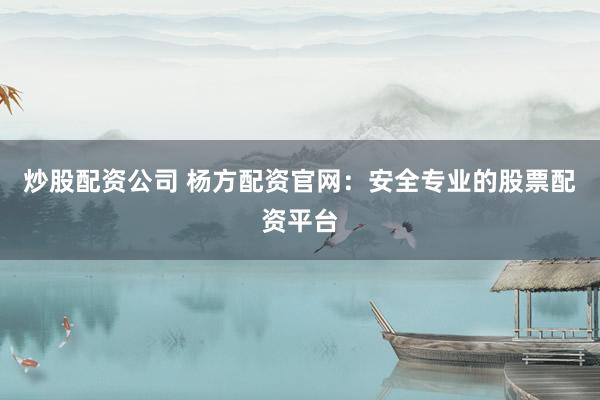 炒股配资公司 杨方配资官网：安全专业的股票配资平台