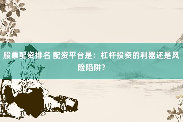 股票配资排名 配资平台是：杠杆投资的利器还是风险陷阱？