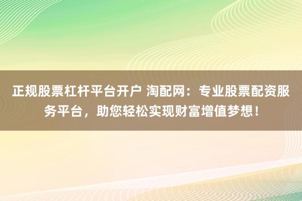 正规股票杠杆平台开户 淘配网：专业股票配资服务平台，助您轻松实现财富增值梦想！