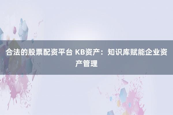 合法的股票配资平台 KB资产：知识库赋能企业资产管理