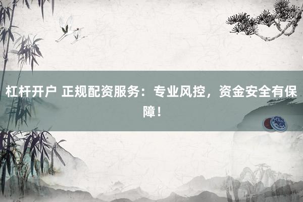 杠杆开户 正规配资服务：专业风控，资金安全有保障！