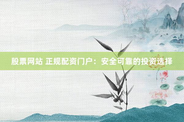股票网站 正规配资门户：安全可靠的投资选择
