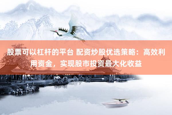 股票可以杠杆的平台 配资炒股优选策略：高效利用资金，实现股市投资最大化收益