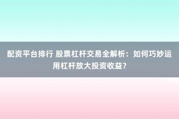 配资平台排行 股票杠杆交易全解析：如何巧妙运用杠杆放大投资收益？