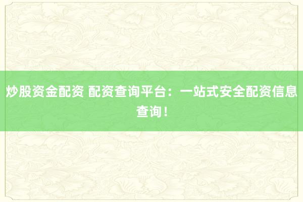 炒股资金配资 配资查询平台：一站式安全配资信息查询！