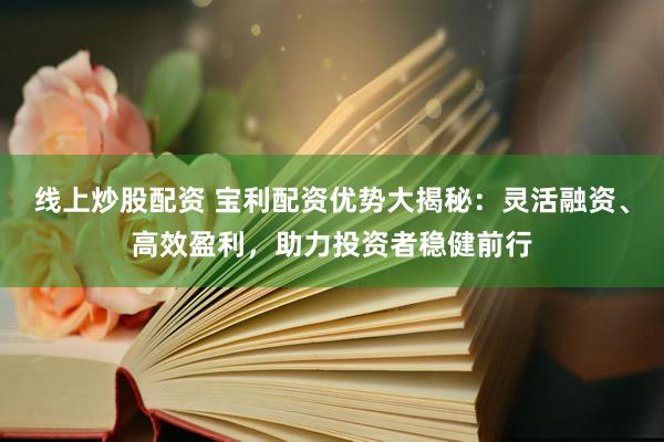 线上炒股配资 宝利配资优势大揭秘：灵活融资、高效盈利，助力投资者稳健前行