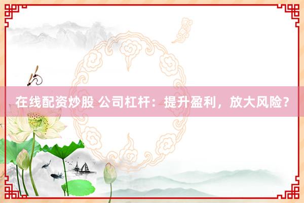 在线配资炒股 公司杠杆：提升盈利，放大风险？