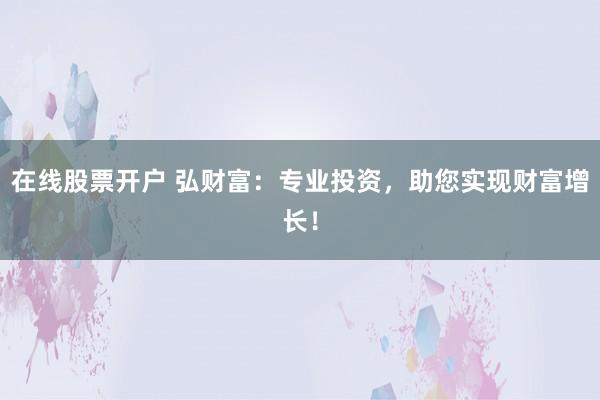 在线股票开户 弘财富：专业投资，助您实现财富增长！