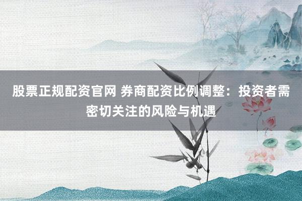 股票正规配资官网 券商配资比例调整：投资者需密切关注的风险与机遇