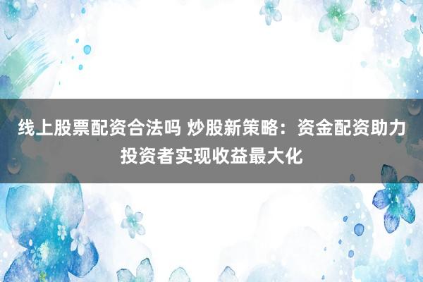 线上股票配资合法吗 炒股新策略：资金配资助力投资者实现收益最大化