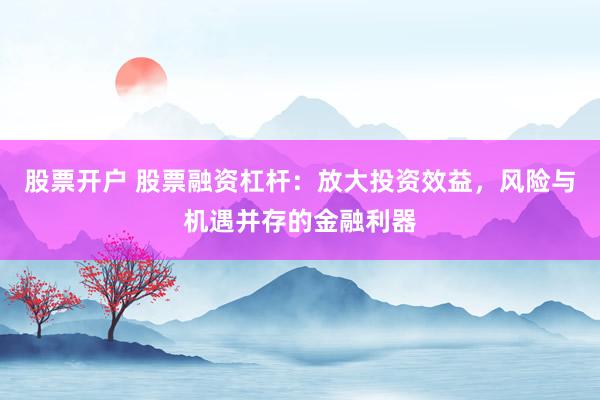 股票开户 股票融资杠杆：放大投资效益，风险与机遇并存的金融利器