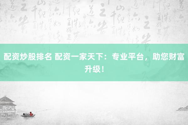 配资炒股排名 配资一家天下：专业平台，助您财富升级！