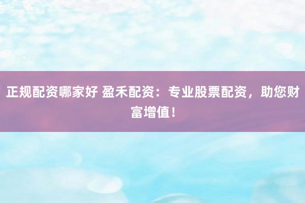 正规配资哪家好 盈禾配资：专业股票配资，助您财富增值！