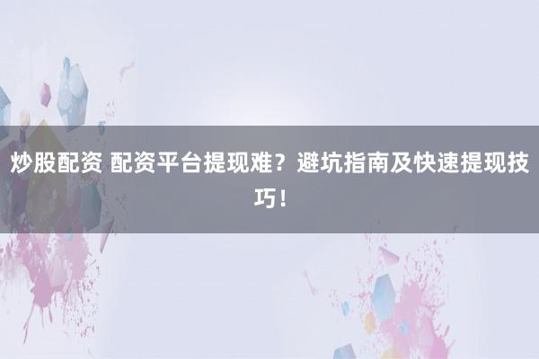 炒股配资 配资平台提现难？避坑指南及快速提现技巧！
