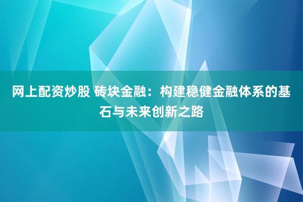 网上配资炒股 砖块金融：构建稳健金融体系的基石与未来创新之路