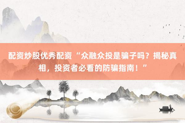 配资炒股优秀配资 “众融众投是骗子吗？揭秘真相，投资者必看的防骗指南！”