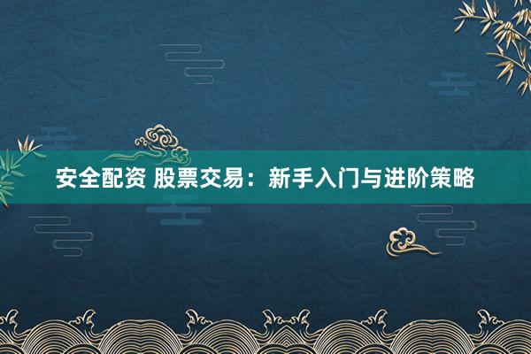 安全配资 股票交易：新手入门与进阶策略