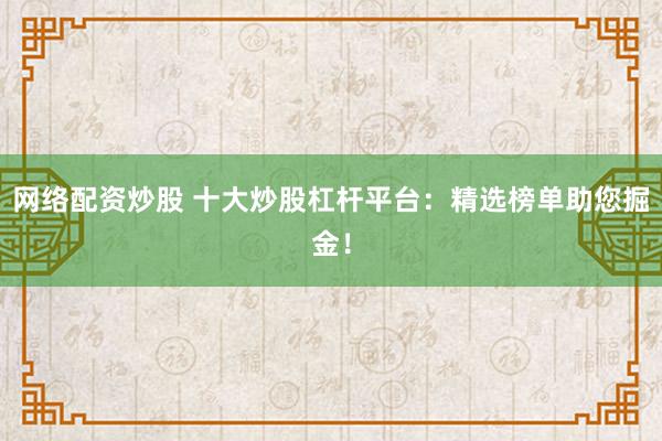 网络配资炒股 十大炒股杠杆平台：精选榜单助您掘金！