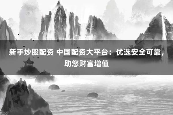 新手炒股配资 中国配资大平台：优选安全可靠，助您财富增值