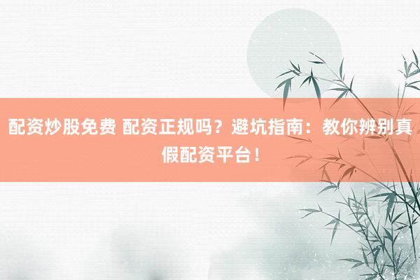 配资炒股免费 配资正规吗？避坑指南：教你辨别真假配资平台！