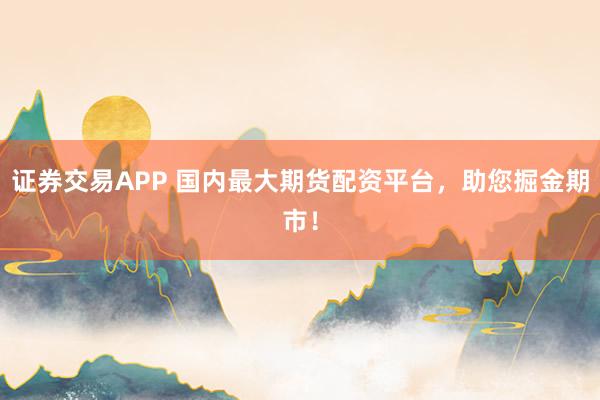 证券交易APP 国内最大期货配资平台，助您掘金期市！