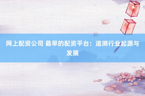 网上配资公司 最早的配资平台：追溯行业起源与发展