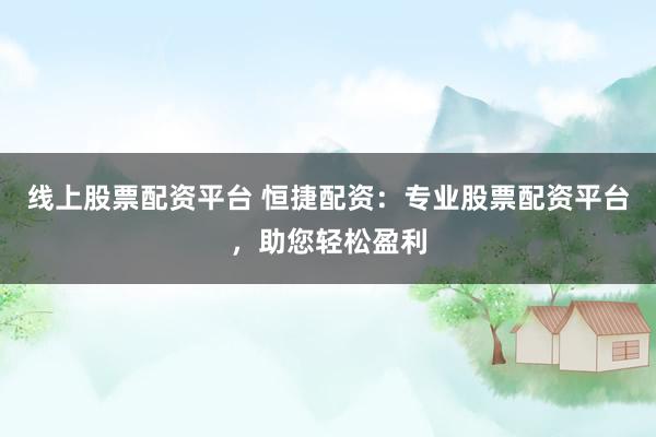 线上股票配资平台 恒捷配资：专业股票配资平台，助您轻松盈利