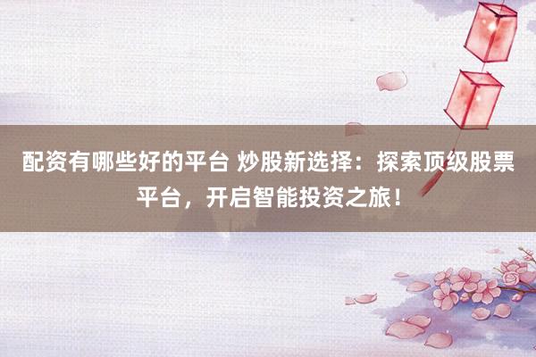 配资有哪些好的平台 炒股新选择：探索顶级股票平台，开启智能投资之旅！