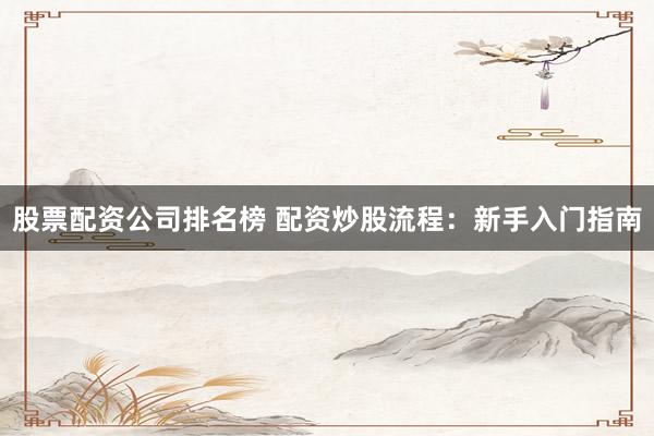 股票配资公司排名榜 配资炒股流程：新手入门指南