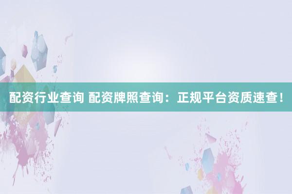 配资行业查询 配资牌照查询：正规平台资质速查！