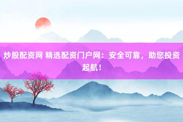 炒股配资网 精选配资门户网：安全可靠，助您投资起航！