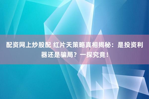 配资网上炒股配 红片天策略真相揭秘：是投资利器还是骗局？一探究竟！