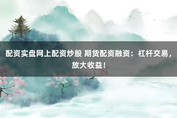 配资实盘网上配资炒股 期货配资融资：杠杆交易，放大收益！