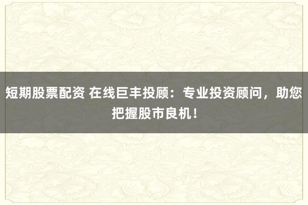 短期股票配资 在线巨丰投顾：专业投资顾问，助您把握股市良机！