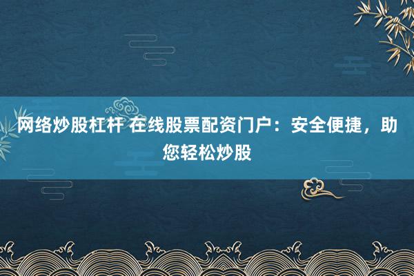 网络炒股杠杆 在线股票配资门户：安全便捷，助您轻松炒股