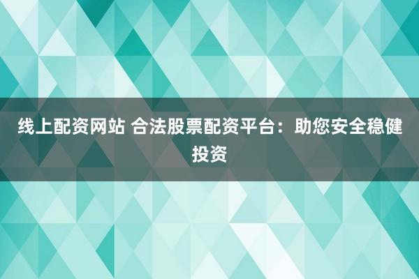 线上配资网站 合法股票配资平台：助您安全稳健投资